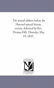 Paperback The annual address before the Harvard natural history society, delivered by Rev. Thomas Hill, Thursday, May 19, 1853. Book