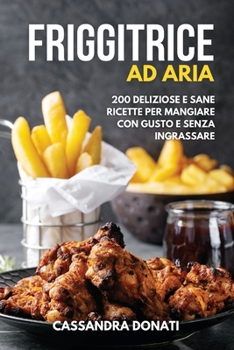 Friggitrice ad Aria: 200 Deliziose e Sane Ricette per Mangiare con Gusto e senza Ingrassare.