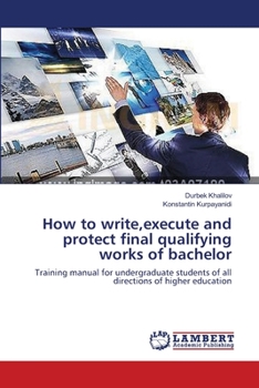 How to write,execute and protect final qualifying works of bachelor: Training manual for undergraduate students of all directions of higher education