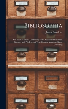 Hardcover Bibliosophia: Or, Book-Wisdom. Containing Some Account of the Pride, Pleasure, and Privileges, of That Glorious Vocation, Book-Colle Book
