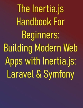 Paperback The Inertia.js Handbook For Beginners: Building Modern Web Apps with Inertia.js: Laravel & Symfony Edition: Build Seamless SPAs with PHP, Vue, React, Book