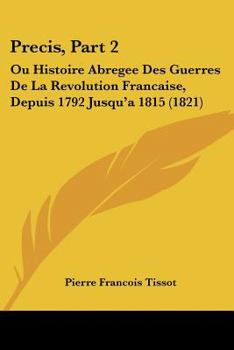 Precis, Part 2: Ou Histoire Abregee Des Guerres De La Revolution Francaise, Depuis 1792 Jusqu'a 1815 (1821)