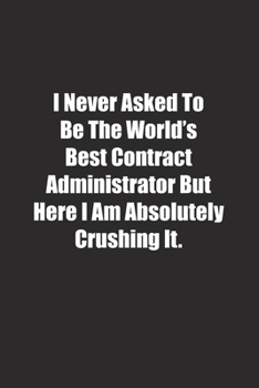I Never Asked To Be The World's Best Contract Administrator But Here I Am Absolutely Crushing It.: Lined notebook