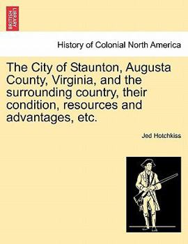 Paperback The City of Staunton, Augusta County, Virginia, and the Surrounding Country, Their Condition, Resources and Advantages, Etc. Book