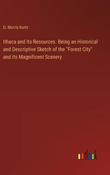 Ithaca and Its Resources. Being an Historical and Descriptive Sketch of the "Forest City" and Its Magnificent Scenery