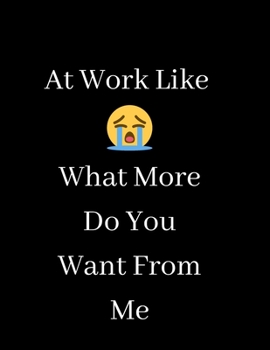 At Work Like - What More Do You Want From Me: Blank Lined Notebook Journal for Work, School, Office - Funny Novelty Gag Gift for Adults, Coworker