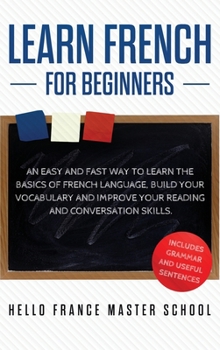 Learn French for Beginners: An Easy and Fast Way To Learn The Basics of French Language, Build Your Vocabulary and Improve Your Reading and Conversation Skills