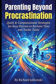Parenting Beyond Procrastination: Quick & Compassionate Strategies for Busy Parents to Reclaim Time and Tackle Tasks (The Everyday Parenting Solutions Series)
