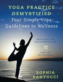 Paperback Yoga Practice Demystified Four Simple Yoga Guidelines to Wellness: Balance Energy in the Body and Mind with Yoga Create a Life You Truly Deserve Book