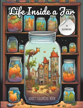 Life Inside a Jar Adult Coloring Book: A collection of 50 intricate illustrations featuring animals, landscapes, buildings, and much more - all perfectly captured within the confines of a jar.