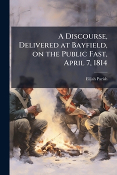 Paperback A Discourse, Delivered at Bayfield, on the Public Fast, April 7, 1814 Book