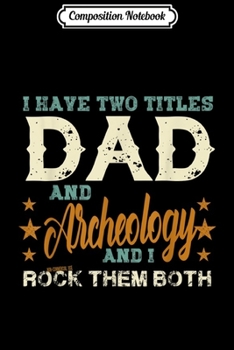Composition Notebook: Mens I have two titles Dad and Archeology rock them both  Journal/Notebook Blank Lined Ruled 6x9 100 Pages