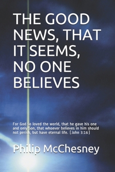 THE GOOD NEWS, THAT IT SEEMS, NO ONE BELIEVES: For God so loved the world, that he gave his one and only Son, that whoever believes in him should not perish, but have eternal life.