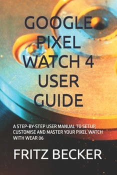 Paperback Google Pixel Watch 4 User Guide: A Step-By-Step User Manual to Setup, Customise and Master Your Pixel Watch with Wear 06 Book