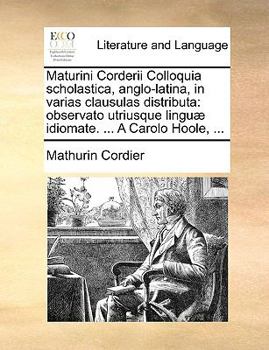 Maturini Corderii Colloquia Scholastica, Anglo-Latina, in Varias Clausulas Distribut : Observato utriusque lingu? idiomate... . A Carolo Hoole, ...