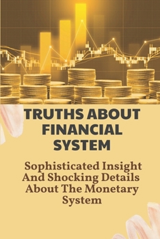 Paperback Truths About Financial System: Sophisticated Insight And Shocking Details About The Monetary System: Monetary System Book