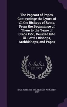 Hardcover The Pageant of Popes, Contayninge the Lyues of all the Bishops of Rome, From the Beginninge of Them to the Yeare of Grace 1555, Deuided Into iii. Sort Book