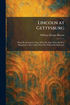 Lincoln at Gettysburg: What He Intended to Say; What He Said; What He Was Reported to Have Said; What He Wished He Had Said
