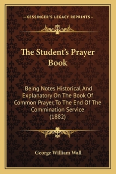 Paperback The Student's Prayer Book: Being Notes Historical And Explanatory On The Book Of Common Prayer, To The End Of The Commination Service (1882) Book