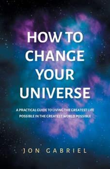 Paperback How to Change Your Universe: A practical guide to living the greatest life possible - in the greatest world possible Book