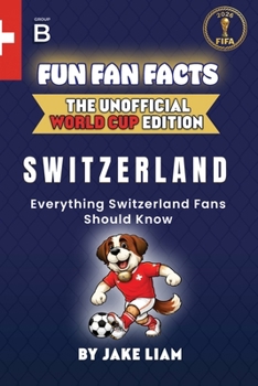 Fun Fan Facts: World Cup Edition – Switzerland: Everything Young Switzerland Fans Should Know (Fun Fan Facts: The Unofficial Sports Guide)