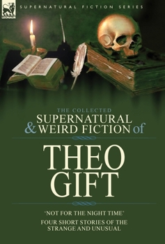 Hardcover The Collected Supernatural and Weird Fiction of Theo Gift: Four Short Stories of the Strange and Unusual: Not in the Night Time Book