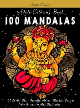 Adult Coloring Book: 100 Of The Most Beautiful Animal Mandala Designs For Relaxation And Meditation