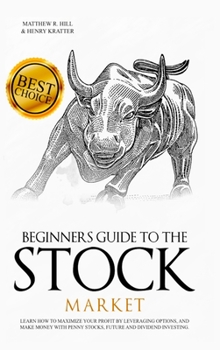 Beginners Guide to the Stock Market: Learn How to Maximize your Profit by Leveraging Options and Make Money with Penny Stocks, Future, and Dividend Investing. The Perfect Book for Every Investor