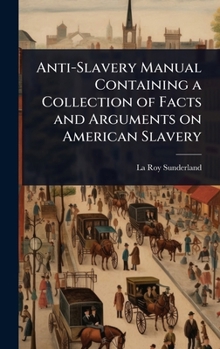 Anti-Slavery Manual Containing a Collection of Facts and Arguments on American Slavery