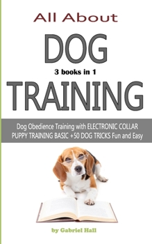 Paperback ALL ABOUT DOG TRAINING - 3 books in 1 -: Dog Obedience Training with ELECTRONIC COLLAR - PUPPY TRAINING BASIC - +50 DOG TRICKS Fun and Easy Book
