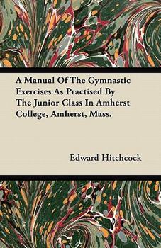 Paperback A Manual Of The Gymnastic Exercises As Practised By The Junior Class In Amherst College, Amherst, Mass. Book