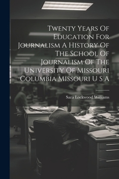 Twenty Years of Education for Journalism a History of the School of Journalism of the University of Missouri Columbia Missouri U S A