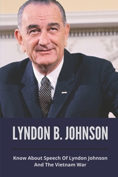 Lyndon B. Johnson: Know About Speech Of Lyndon Johnson And The Vietnam War: Know About Speech Of Lyndon Johnson And The Vietnam War