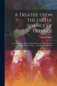 Paperback A Treatise Upon The Useful Science Of Defence: Connecting The Small And Back-sword, And Shewing The Affinity Between Them. ... By Capt. John Godfrey Book