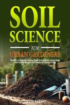 Paperback Soil Science For Urban Gardeners: The ABCs of Growing Bloomy Plants in Containers, Raised Beds, and Limited Spaces in All Seasons for Healthy Living. Book