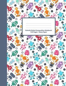 Colorful Robot Composition Notebook Story Paper: 140 Storybook Pages • Creative Writing For Kids • Write Your Own Story Book