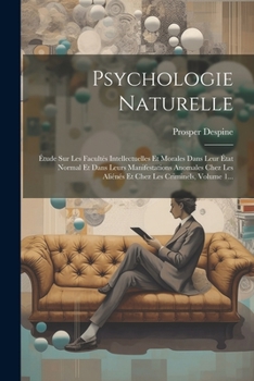 Psychologie Naturelle: Étude Sur Les Facultés Intellectuelles Et Morales Dans Leur État Normal Et Dans Leurs Manifestations Anomales Chez Les Aliénés ... Les Criminels, Volume 1... (French Edition)
