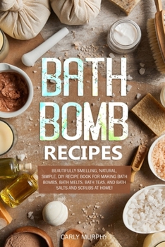 Bath Bomb Recipes: Beautifully Smelling, Natural, Simple, DIY Recipe Book for Making Bath Bombs, Bath Melts, Bath Teas, and Bath Salts and Scrubs at Home!