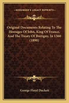 Original Documents Relating To The Hostages Of John, King Of France, And The Treaty Of Bretigny, In 1360 (1890)