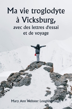 Ma vie troglodyte à Vicksburg, avec des lettres d'essai et de voyage (French Edition)