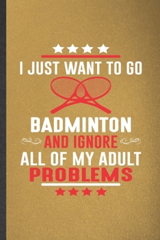 I Just Want to Go Badminton and Ignore All of My Adult Problems: Blank Funny Badminton Player Lined Notebook/ Journal For Badminton Coach, ... Birthday Gift Idea Classic 6x9 110 Pages