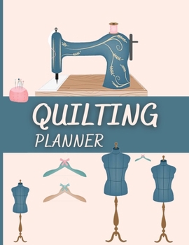 Quilting Planner: Amazing Quilting Journal To Keep Track of Projects, Planned Quilts, Fabric Stash, Batting & Interface Details - Everything You Need to Dream, Plan & Organize Your Projects!