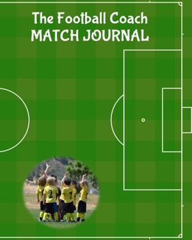 The Football Coach Match Journal: Any Year Organiser, Plan and Record Players, Strategies and Scores for Each Match of the Season, Green, 8 x 10 inches, 110 pages (Soccer and Football Coaching)
