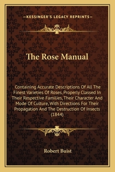 Paperback The Rose Manual: Containing Accurate Descriptions Of All The Finest Varieties Of Roses, Properly Classed In Their Respective Families, Book