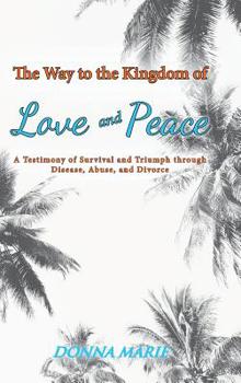 The Way to the Kingdom of Love and Peace: A Testimony of Survival and Triumph through Disease, Abuse, and Divorce