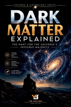 Dark Matter Explained: The Hunt for the Universe's Invisible Majority — From Galaxy Rotation Curves to Underground Detectors and the Search for the Unknown Particle (Exploring Universe and Cosmology)