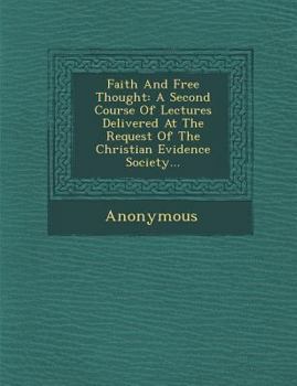 Faith and Free Thought: A Second Course of Lectures Delivered at the Request of the Christian Evidence Society...