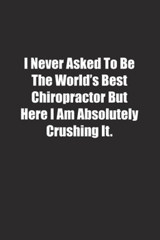 I Never Asked To Be The World's Best Chiropractor But Here I Am Absolutely Crushing It.: Lined notebook