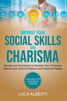 Improve Your Social Skills and Charisma: Secrets and Techniques to Develop Your Charisma, Improve Your Self- Confidence and Influence People