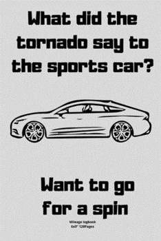 What did the tornado say to the sports car?  Want to go for a spin: Mileage logbook tracking journal for men women driver car truck vehicle office ... in funny cute hilarious puns notebook dairy
